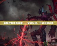 英雄聯(lián)盟中新英雄——全新玩法，開啟無限可能
