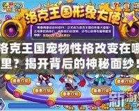 洛克王國寵物性格改變在哪里？揭開背后的神秘面紗！