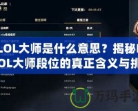 LOL大師是什么意思？揭秘LOL大師段位的真正含義與挑戰(zhàn)