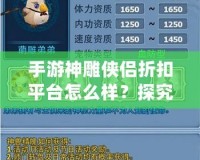 手游神雕俠侶折扣平臺怎么樣？探究其中的優(yōu)惠與優(yōu)勢