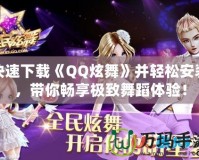 快速下載《QQ炫舞》并輕松安裝，帶你暢享極致舞蹈體驗(yàn)！