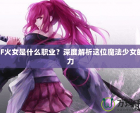 DNF火女是什么職業(yè)？深度解析這位魔法少女的魅力