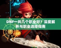 DNF一共幾個職業(yè)好？深度解析與職業(yè)選擇指南