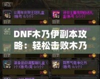DNF木乃伊副本攻略：輕松擊敗木乃伊，獲取豐厚獎(jiǎng)勵(lì)！