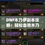 DNF木乃伊副本攻略：輕松擊敗木乃伊，獲取豐厚獎(jiǎng)勵(lì)！