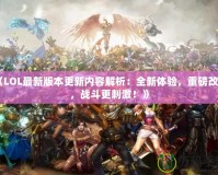 《LOL最新版本更新內(nèi)容解析：全新體驗(yàn)，重磅改動(dòng)，戰(zhàn)斗更刺激！》