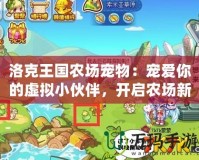 洛克王國農(nóng)場寵物：寵愛你的虛擬小伙伴，開啟農(nóng)場新篇章