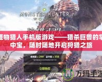 怪物獵人手機(jī)版游戲——獵殺巨獸的掌中寶，隨時(shí)隨地開啟狩獵之旅