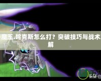 賽爾號(hào)魔王.咤克斯怎么打？突破技巧與戰(zhàn)術(shù)攻略詳解