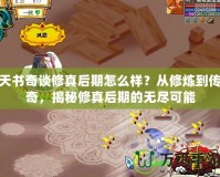 天書奇談修真后期怎么樣？從修煉到傳奇，揭秘修真后期的無盡可能