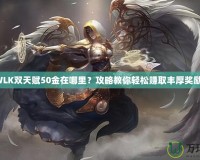 WLK雙天賦50金在哪里？攻略教你輕松賺取豐厚獎(jiǎng)勵(lì)！