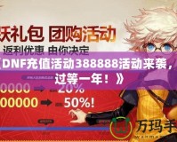 《DNF充值活動388888活動來襲，錯過等一年！》
