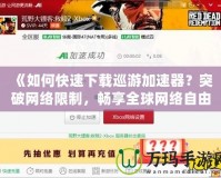 《如何快速下載巡游加速器？突破網(wǎng)絡限制，暢享全球網(wǎng)絡自由》