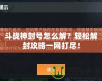 斗戰(zhàn)神封號(hào)怎么解？輕松解封攻略一網(wǎng)打盡！