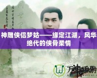 神雕俠侶夢姑——緣定江湖，風華絕代的俠骨柔情