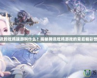 騰訊的吃雞端游叫什么？揭秘騰訊吃雞游戲的背后精彩世界