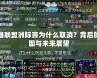 英雄聯(lián)盟洲際賽為什么取消？背后的原因與未來展望
