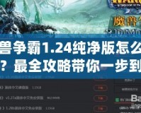 魔獸爭霸1.24純凈版怎么下載？最全攻略帶你一步到位！
