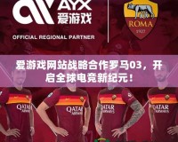 愛(ài)游戲網(wǎng)站戰(zhàn)略合作羅馬03，開啟全球電競(jìng)新紀(jì)元！