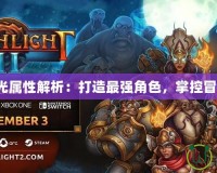 火炬之光屬性解析：打造最強(qiáng)角色，掌控冒險(xiǎn)之力！