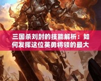 三國(guó)殺劉封的技能解析：如何發(fā)揮這位英勇將領(lǐng)的最大潛力