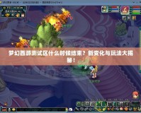 夢幻西游測試區(qū)什么時候結(jié)束？新變化與玩法大揭秘！