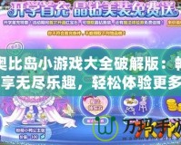 奧比島小游戲大全破解版：暢享無(wú)盡樂(lè)趣，輕松體驗(yàn)更多精彩！