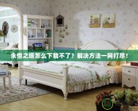 永恒之塔怎么下載不了？解決方法一網(wǎng)打盡！