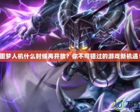 噩夢人機什么時候再開放？你不可錯過的游戲新機遇！