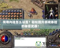 傳奇內(nèi)掛怎么設(shè)置？輕松提升游戲體驗(yàn)的秘密武器！
