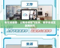 電信加速器：讓網(wǎng)絡(luò)體驗(yàn)飛起來(lái)，暢享極速互聯(lián)網(wǎng)時(shí)代