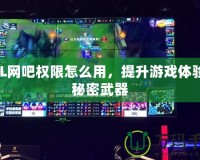 LOL網(wǎng)吧權(quán)限怎么用，提升游戲體驗(yàn)的秘密武器