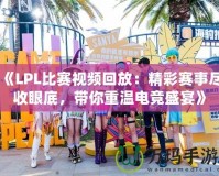 《LPL比賽視頻回放：精彩賽事盡收眼底，帶你重溫電競(jìng)盛宴》