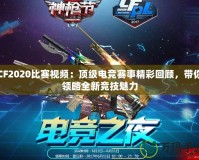 CF2020比賽視頻：頂級電競賽事精彩回顧，帶你領(lǐng)略全新競技魅力