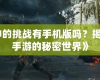 《戰(zhàn)神的挑戰(zhàn)有手機(jī)版嗎？揭開戰(zhàn)神手游的秘密世界》