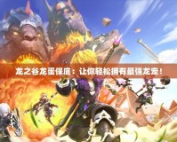 龍之谷龍蛋保底：讓你輕松擁有最強龍寵！