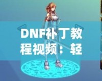 DNF補丁教程視頻：輕松解決游戲問題，提升你的游戲體驗
