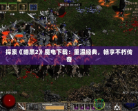 探索《暗黑2》魔電下載：重溫經(jīng)典，暢享不朽傳奇