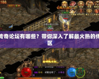 熱血傳奇論壇有哪些？帶你深入了解最火熱的傳奇社區(qū)
