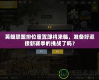 英雄聯(lián)盟排位重置即將來臨，準(zhǔn)備好迎接新賽季的挑戰(zhàn)了嗎？