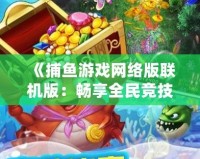 《捕魚(yú)游戲網(wǎng)絡(luò)版聯(lián)機(jī)版：暢享全民競(jìng)技，輕松捕獲財(cái)富》