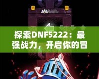 探索DNF5222：最強(qiáng)戰(zhàn)力，開啟你的冒險之旅！
