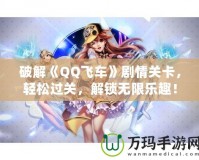 破解《QQ飛車》劇情關(guān)卡，輕松過關(guān)，解鎖無限樂趣！