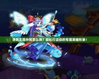 洛克王國外觀怎么換？輕松打造你的專屬英雄形象！