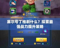 賽爾號丁格刷什么？探索最強戰(zhàn)力提升策略