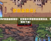 DNF韓服最新策劃：全新版本更新帶來革新玩法，燃爆地下城！