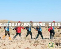《絲路英雄還有人玩嗎？經(jīng)典再現(xiàn)，英雄重生》