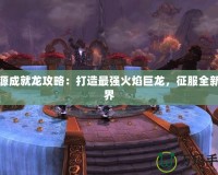 火源成就龍攻略：打造最強(qiáng)火焰巨龍，征服全新世界