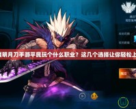 天涯明月刀手游平民玩?zhèn)€什么職業(yè)？這幾個(gè)選擇讓你輕松上手！