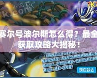 賽爾號(hào)波爾斯怎么得？最全獲取攻略大揭秘！